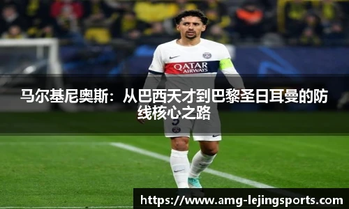 马尔基尼奥斯：从巴西天才到巴黎圣日耳曼的防线核心之路