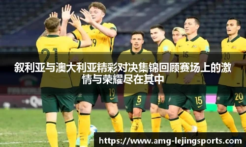 叙利亚与澳大利亚精彩对决集锦回顾赛场上的激情与荣耀尽在其中