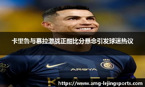 卡里鲁与慕拉激战正酣比分悬念引发球迷热议