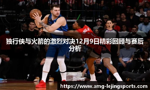 独行侠与火箭的激烈对决12月9日精彩回顾与赛后分析