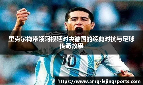 里克尔梅带领阿根廷对决德国的经典对抗与足球传奇故事