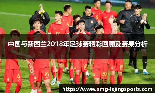 中国与新西兰2018年足球赛精彩回顾及赛果分析
