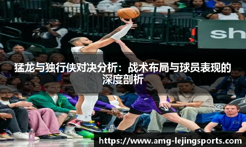 猛龙与独行侠对决分析：战术布局与球员表现的深度剖析