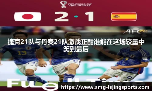 捷克21队与丹麦21队激战正酣谁能在这场较量中笑到最后