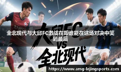 全北现代与大邱FC激战在即谁能在这场对决中笑到最后