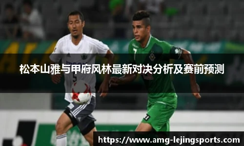松本山雅与甲府风林最新对决分析及赛前预测
