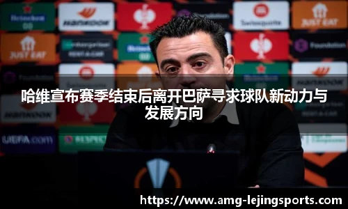 哈维宣布赛季结束后离开巴萨寻求球队新动力与发展方向