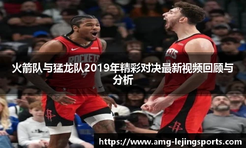 火箭队与猛龙队2019年精彩对决最新视频回顾与分析